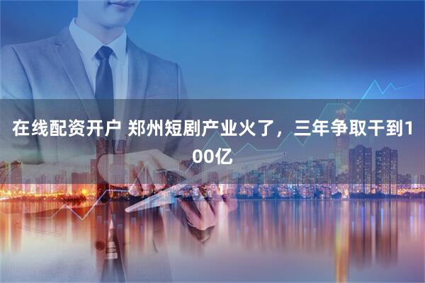 在线配资开户 郑州短剧产业火了，三年争取干到100亿
