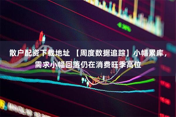 散户配资下载地址 【周度数据追踪】小幅累库，需求小幅回落仍在消费旺季高位