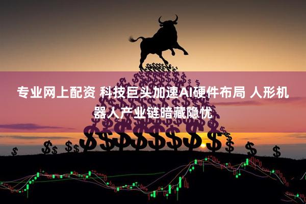 专业网上配资 科技巨头加速AI硬件布局 人形机器人产业链暗藏隐忧