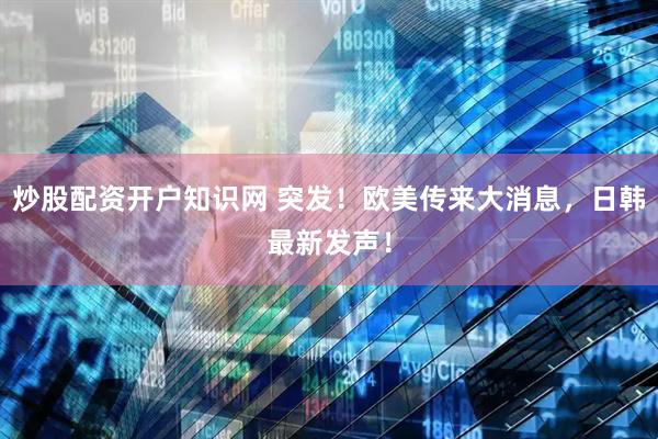 炒股配资开户知识网 突发！欧美传来大消息，日韩最新发声！