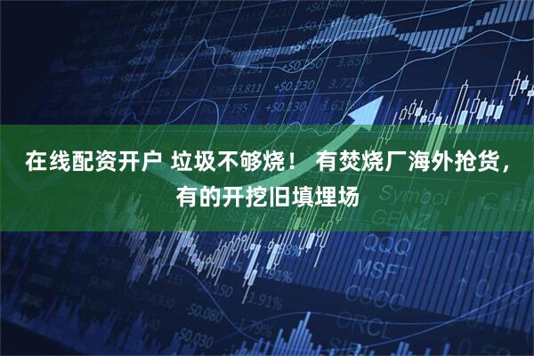 在线配资开户 垃圾不够烧！ 有焚烧厂海外抢货，有的开挖旧填埋场