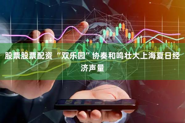 股票股票配资 “双乐园”协奏和鸣壮大上海夏日经济声量
