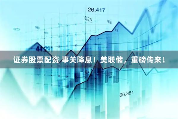 证券股票配资 事关降息！美联储，重磅传来！
