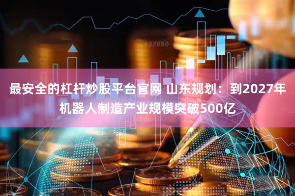 最安全的杠杆炒股平台官网 山东规划：到2027年机器人制造产业规模突破500亿