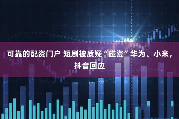 可靠的配资门户 短剧被质疑“碰瓷”华为、小米，抖音回应