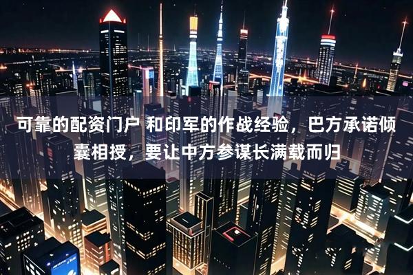 可靠的配资门户 和印军的作战经验，巴方承诺倾囊相授，要让中方参谋长满载而归