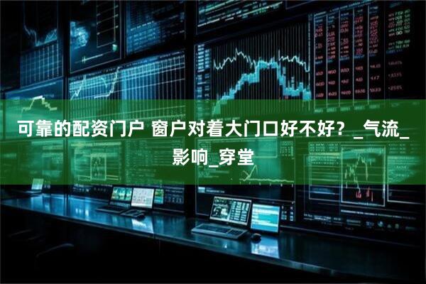 可靠的配资门户 窗户对着大门口好不好？_气流_影响_穿堂