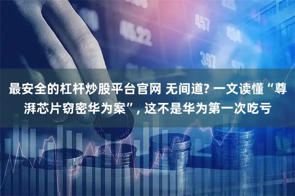 最安全的杠杆炒股平台官网 无间道? 一文读懂“尊湃芯片窃密华为案”, 这不是华为第一次吃亏