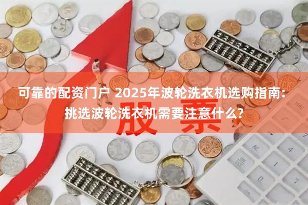 可靠的配资门户 2025年波轮洗衣机选购指南: 挑选波轮洗衣机需要注意什么?