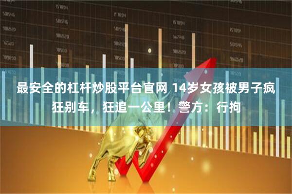 最安全的杠杆炒股平台官网 14岁女孩被男子疯狂别车，狂追一公里！警方：行拘