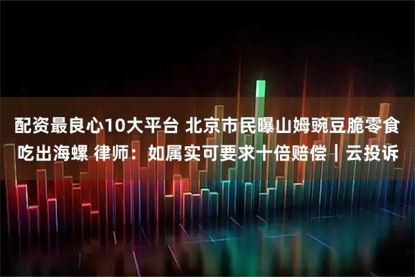 配资最良心10大平台 北京市民曝山姆豌豆脆零食吃出海螺 律师：如属实可要求十倍赔偿｜云投诉