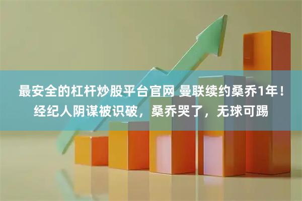 最安全的杠杆炒股平台官网 曼联续约桑乔1年！经纪人阴谋被识破，桑乔哭了，无球可踢