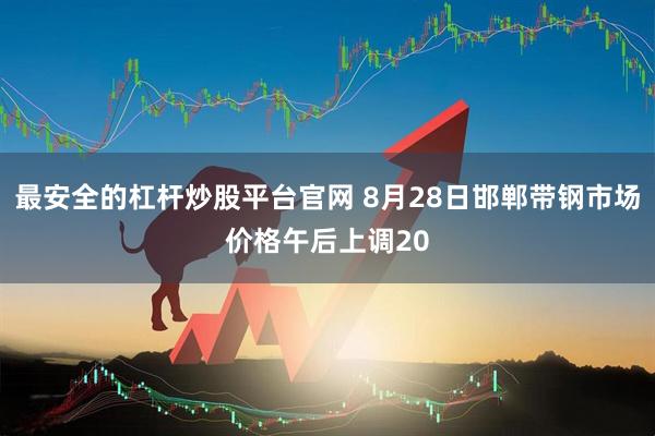 最安全的杠杆炒股平台官网 8月28日邯郸带钢市场价格午后上调20