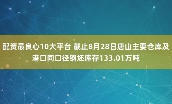 配资最良心10大平台 截止8月28日唐山主要仓库及港口同口径钢坯库存133.01万吨