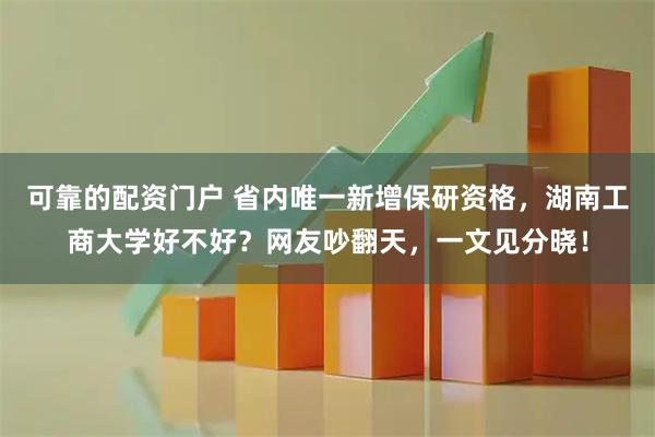 可靠的配资门户 省内唯一新增保研资格，湖南工商大学好不好？网友吵翻天，一文见分晓！