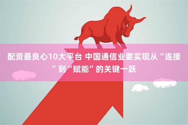配资最良心10大平台 中国通信业要实现从“连接”到“赋能”的关键一跃