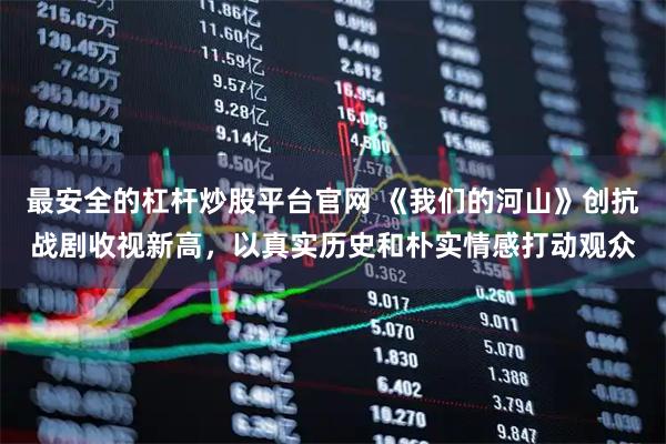 最安全的杠杆炒股平台官网 《我们的河山》创抗战剧收视新高，以真实历史和朴实情感打动观众