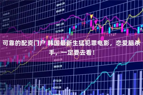 可靠的配资门户 韩国最新生猛犯罪电影，恋爱脑杀手，一定要去看！