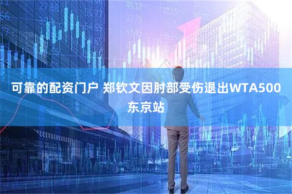 可靠的配资门户 郑钦文因肘部受伤退出WTA500东京站