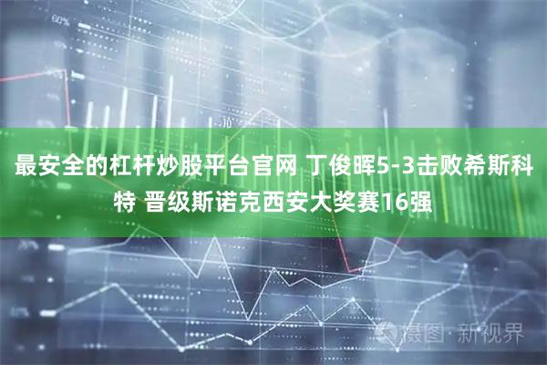 最安全的杠杆炒股平台官网 丁俊晖5-3击败希斯科特 晋级斯诺克西安大奖赛16强