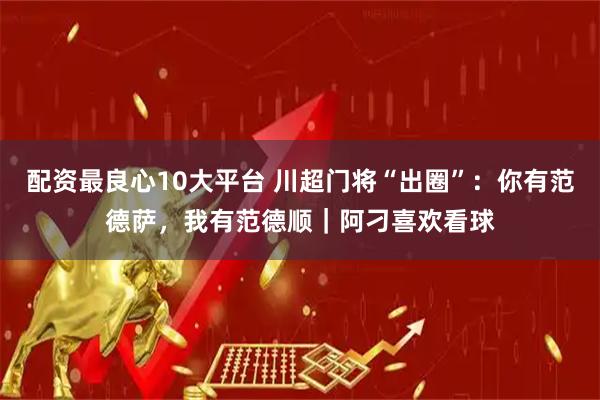 配资最良心10大平台 川超门将“出圈”：你有范德萨，我有范德顺｜阿刁喜欢看球