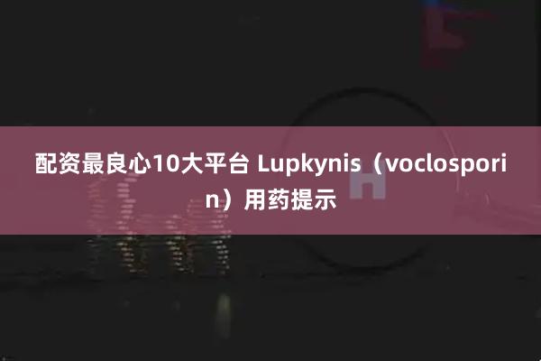 配资最良心10大平台 Lupkynis（voclosporin）用药提示