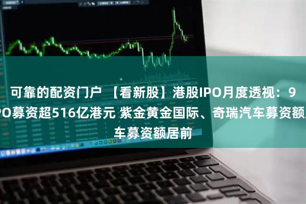 可靠的配资门户 【看新股】港股IPO月度透视：9月IPO募资超516亿港元 紫金黄金国际、奇瑞汽车募资额居前