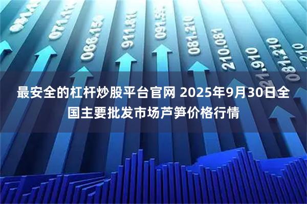 最安全的杠杆炒股平台官网 2025年9月30日全国主要批发市场芦笋价格行情