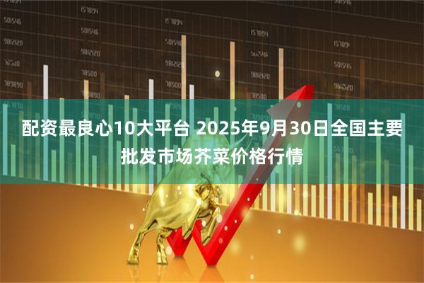 配资最良心10大平台 2025年9月30日全国主要批发市场芥菜价格行情