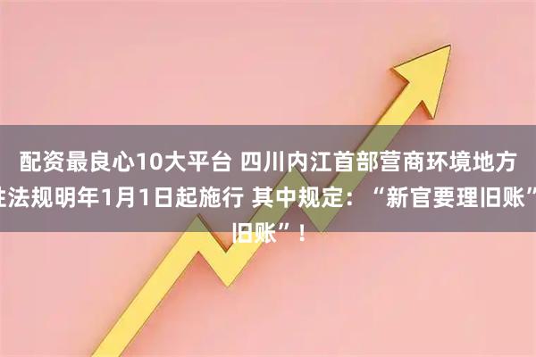 配资最良心10大平台 四川内江首部营商环境地方性法规明年1月1日起施行 其中规定：“新官要理旧账”！
