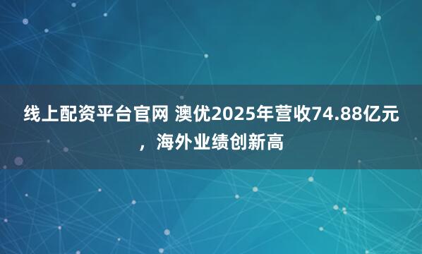 线上配资平台官网 澳优2025年营收74.88亿元，海外业绩创新高