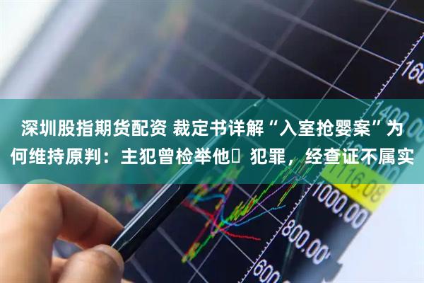 深圳股指期货配资 裁定书详解“入室抢婴案”为何维持原判：主犯曾检举他⼈犯罪，经查证不属实