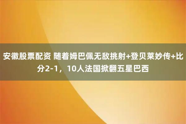 安徽股票配资 随着姆巴佩无敌挑射+登贝莱妙传+比分2-1，10人法国掀翻五星巴西
