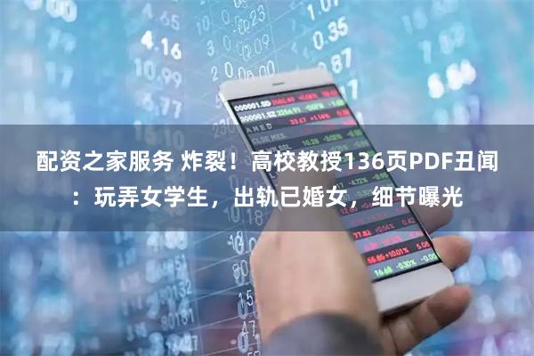 配资之家服务 炸裂！高校教授136页PDF丑闻：玩弄女学生，出轨已婚女，细节曝光