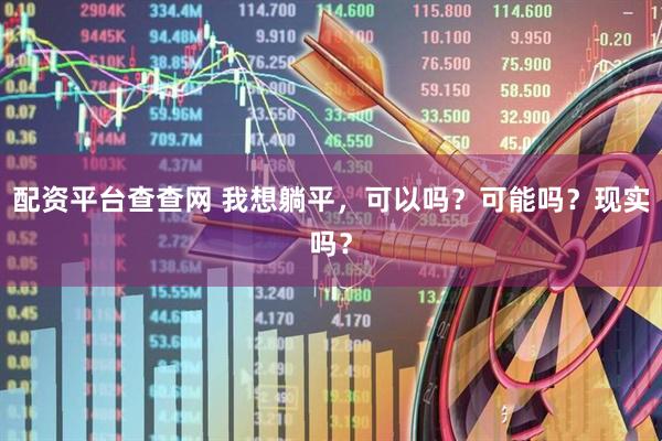 配资平台查查网 我想躺平，可以吗？可能吗？现实吗？