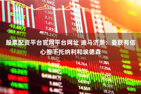 股票配资平台官网平台网址 迪马济奥：曼联有信心签下托纳利和埃德森