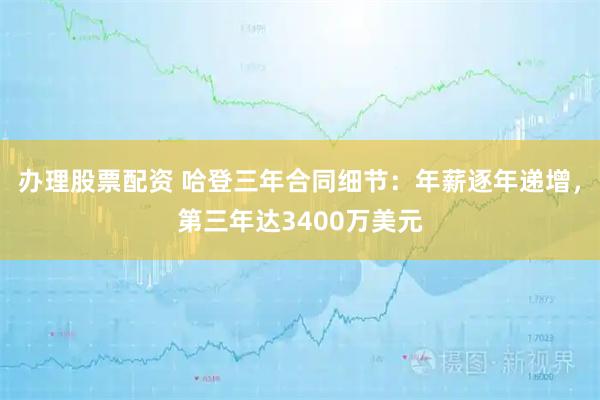 办理股票配资 哈登三年合同细节：年薪逐年递增，第三年达3400万美元
