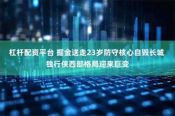 杠杆配资平台 掘金送走23岁防守核心自毁长城 独行侠西部格局迎来巨变